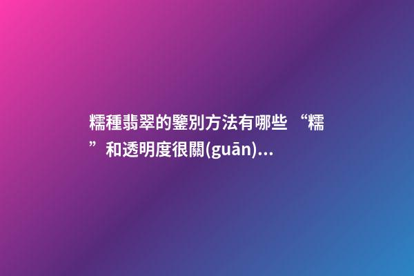 糯種翡翠的鑒別方法有哪些 “糯”和透明度很關(guān)鍵